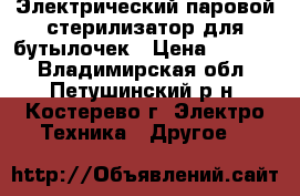 Электрический паровой стерилизатор для бутылочек › Цена ­ 1 000 - Владимирская обл., Петушинский р-н, Костерево г. Электро-Техника » Другое   